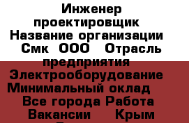 Инженер-проектировщик › Название организации ­ Смк, ООО › Отрасль предприятия ­ Электрооборудование › Минимальный оклад ­ 1 - Все города Работа » Вакансии   . Крым,Евпатория